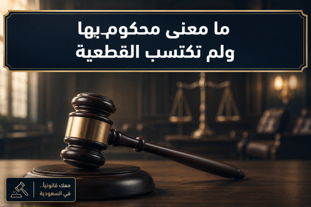 ما معنى محكوم بها ولم تكتسب القطعية وحالة الحكم غير القطعي في السعودية