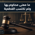 ما معنى محكوم بها ولم تكتسب القطعية وحالة الحكم غير القطعي في السعودية