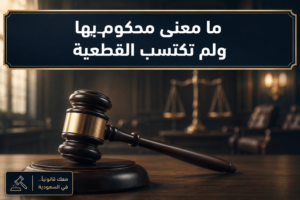 ما معنى محكوم بها ولم تكتسب القطعية وحالة الحكم غير القطعي في السعودية