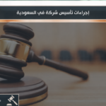 اجراءات تاسيس شركة في السعودية 1 إجراءات تأسيس شركة في السعودية وخطوات إنشاء الشركة وفق نظام الشركات