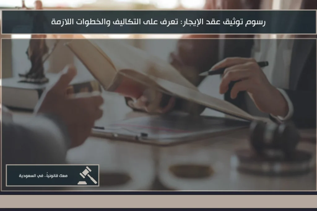 رسوم توثيق عقد الإيجار في السعودية ومتطلبات اعتماد العقد بين المؤجر والمستأجر