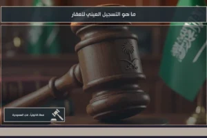 ما هو التسجيل العيني للعقار في السعودية ودوره في توثيق الملكية والحدود العقارية