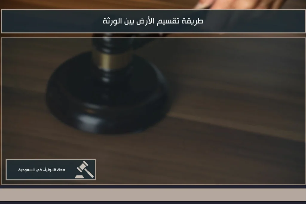 طريقة تقسيم الأرض بين الورثة في السعودية وفق الأنصبة الشرعية وإجراءات فرز التركة
