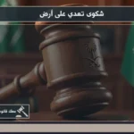 شكوى تعدي على أرض أثناء مراجعة صك الملكية وتوثيق حدود العقار وموضع التعدي