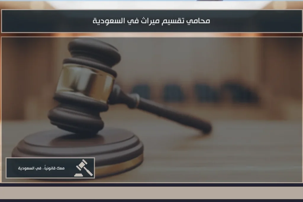 محامي تقسيم ميراث في السعودية لمتابعة قسمة التركة وتحديد أنصبة الورثة وفق الإجراءات النظامية