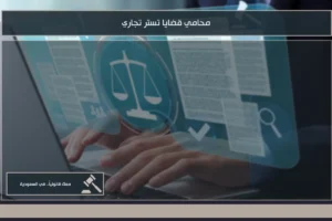 محامي قضايا تستر تجاري في السعودية لمتابعة البلاغات والتحقيقات ومنازعات المنشآت المخالفة